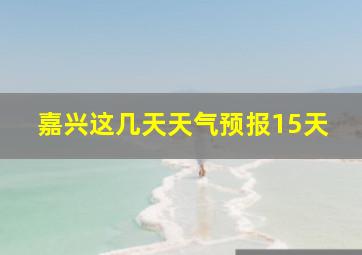 嘉兴这几天天气预报15天