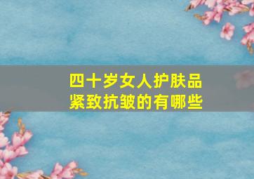 四十岁女人护肤品紧致抗皱的有哪些