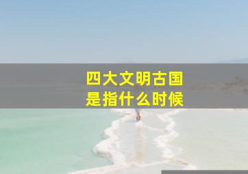 四大文明古国是指什么时候