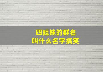 四姐妹的群名叫什么名字搞笑