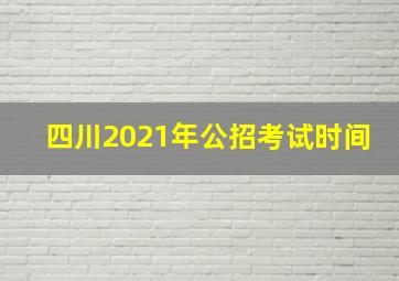 四川2021年公招考试时间