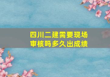 四川二建需要现场审核吗多久出成绩