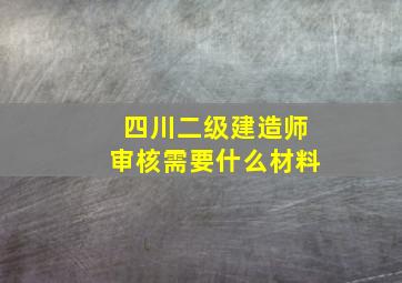 四川二级建造师审核需要什么材料