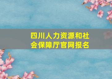 四川人力资源和社会保障厅官网报名