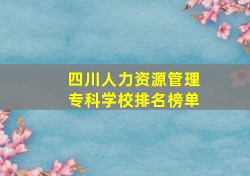 四川人力资源管理专科学校排名榜单