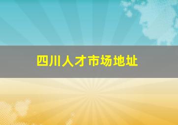 四川人才市场地址