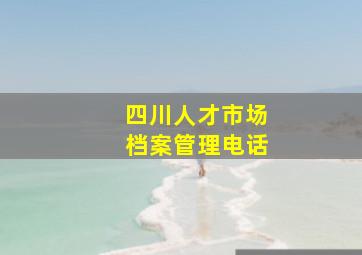 四川人才市场档案管理电话