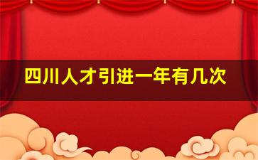 四川人才引进一年有几次