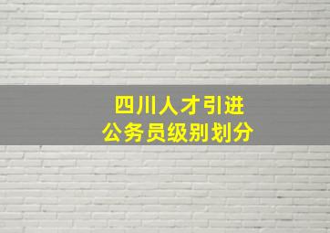 四川人才引进公务员级别划分