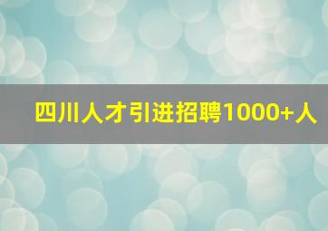 四川人才引进招聘1000+人