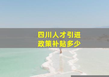 四川人才引进政策补贴多少