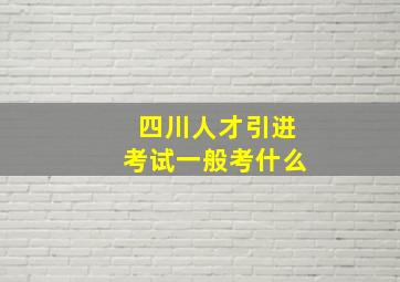 四川人才引进考试一般考什么