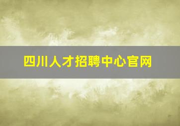 四川人才招聘中心官网