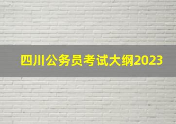 四川公务员考试大纲2023