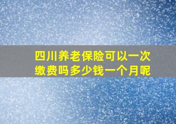 四川养老保险可以一次缴费吗多少钱一个月呢