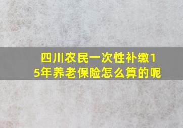 四川农民一次性补缴15年养老保险怎么算的呢