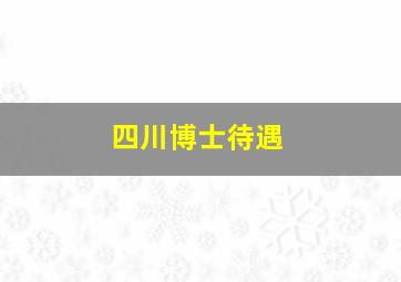 四川博士待遇