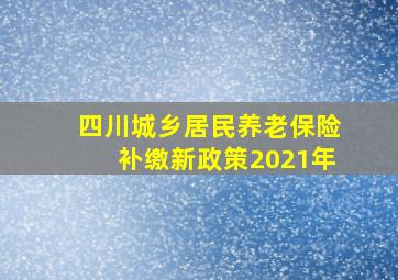 四川城乡居民养老保险补缴新政策2021年