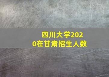 四川大学2020在甘肃招生人数