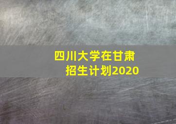 四川大学在甘肃招生计划2020