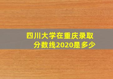 四川大学在重庆录取分数线2020是多少