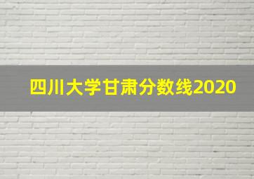 四川大学甘肃分数线2020