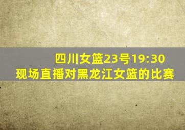 四川女篮23号19:30现场直播对黑龙江女篮的比赛