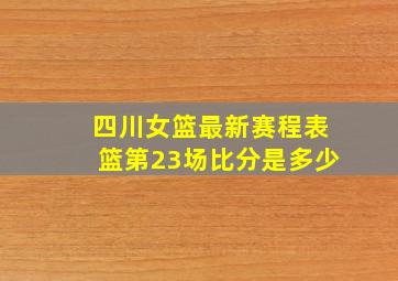 四川女篮最新赛程表篮第23场比分是多少