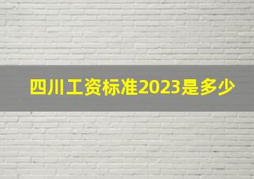 四川工资标准2023是多少