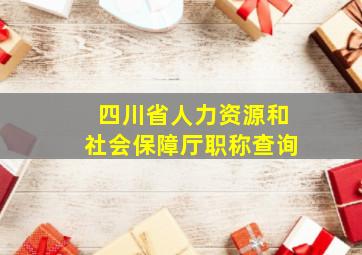 四川省人力资源和社会保障厅职称查询