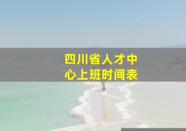 四川省人才中心上班时间表