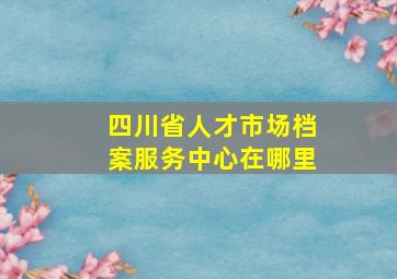 四川省人才市场档案服务中心在哪里