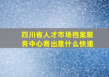 四川省人才市场档案服务中心寄出是什么快递