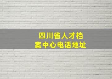 四川省人才档案中心电话地址