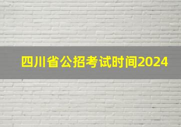 四川省公招考试时间2024