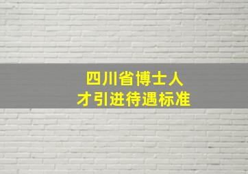 四川省博士人才引进待遇标准