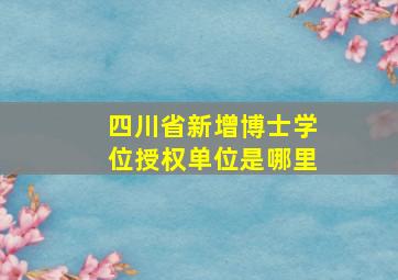 四川省新增博士学位授权单位是哪里