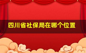 四川省社保局在哪个位置