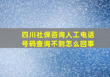 四川社保咨询人工电话号码查询不到怎么回事