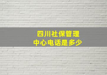 四川社保管理中心电话是多少