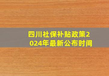 四川社保补贴政策2024年最新公布时间