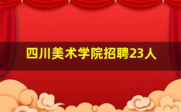 四川美术学院招聘23人