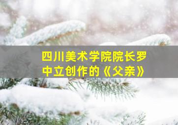 四川美术学院院长罗中立创作的《父亲》