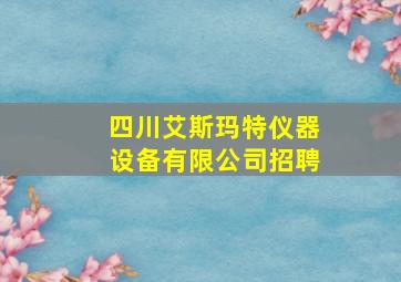 四川艾斯玛特仪器设备有限公司招聘