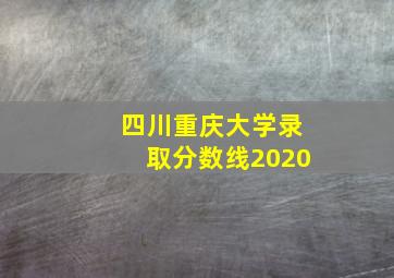 四川重庆大学录取分数线2020