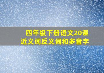 四年级下册语文20课近义词反义词和多音字