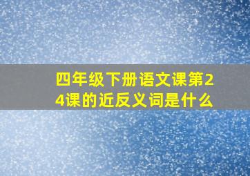 四年级下册语文课第24课的近反义词是什么