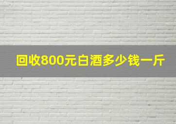 回收800元白酒多少钱一斤