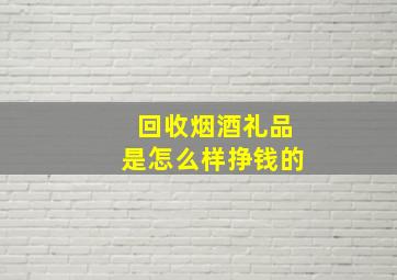 回收烟酒礼品是怎么样挣钱的