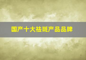 国产十大祛斑产品品牌